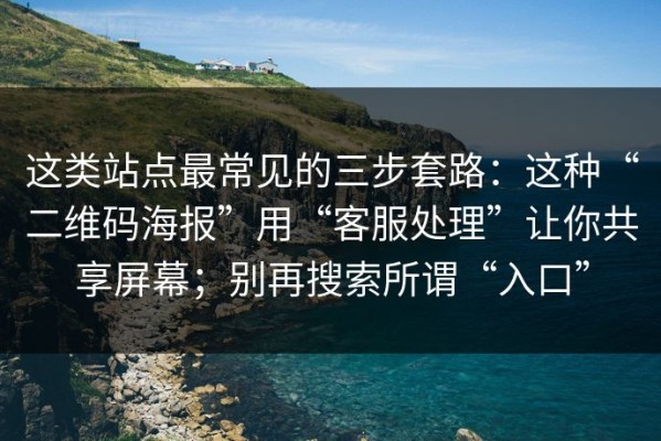 这类站点最常见的三步套路：这种“二维码海报”用“客服处理”让你共享屏幕；别再搜索所谓“入口”