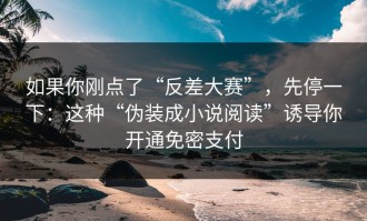 如果你刚点了“反差大赛”，先停一下：这种“伪装成小说阅读”诱导你开通免密支付