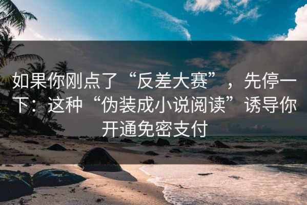 如果你刚点了“反差大赛”，先停一下：这种“伪装成小说阅读”诱导你开通免密支付