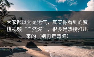 大家都以为是运气，其实你看到的蜜桃视频“自然爆”，很多是热榜推出来的（别再走弯路）