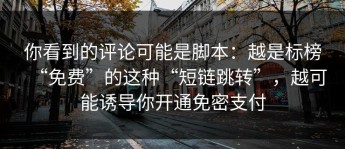 你看到的评论可能是脚本：越是标榜“免费”的这种“短链跳转”，越可能诱导你开通免密支付