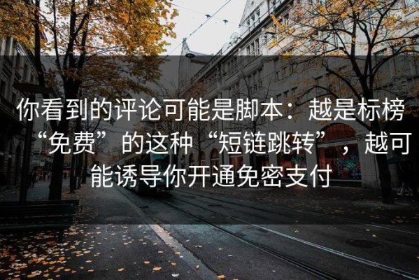 你看到的评论可能是脚本：越是标榜“免费”的这种“短链跳转”，越可能诱导你开通免密支付