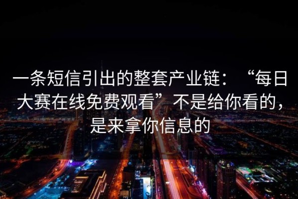 一条短信引出的整套产业链：“每日大赛在线免费观看”不是给你看的，是来拿你信息的