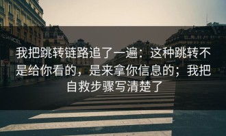 我把跳转链路追了一遍：这种跳转不是给你看的，是来拿你信息的；我把自救步骤写清楚了