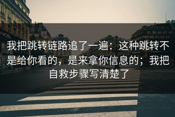 我把跳转链路追了一遍：这种跳转不是给你看的，是来拿你信息的；我把自救步骤写清楚了