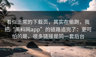 看似正常的下载页，其实在偷跑，我把“黑料网app”的链路追完了：更可怕的是，很多链接是同一套后台