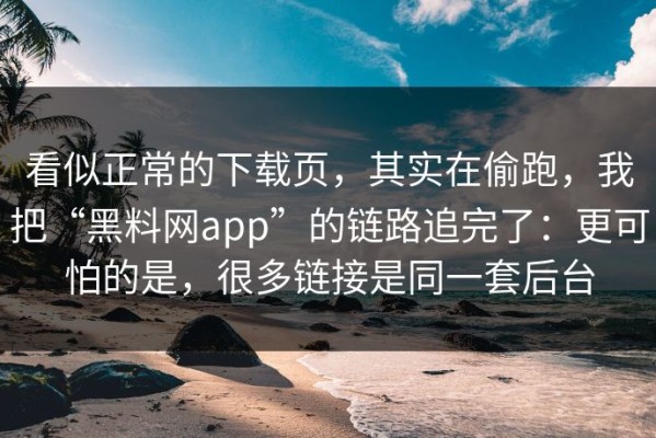 看似正常的下载页，其实在偷跑，我把“黑料网app”的链路追完了：更可怕的是，很多链接是同一套后台