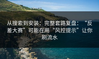 从搜索到安装：完整套路复盘：“反差大赛”可能在用“风控提示”让你刷流水