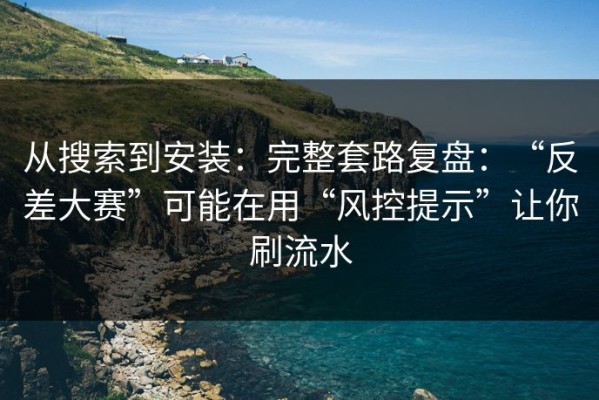 从搜索到安装：完整套路复盘：“反差大赛”可能在用“风控提示”让你刷流水