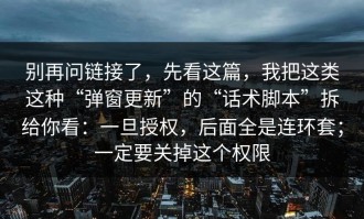 别再问链接了，先看这篇，我把这类这种“弹窗更新”的“话术脚本”拆给你看：一旦授权，后面全是连环套；一定要关掉这个权限