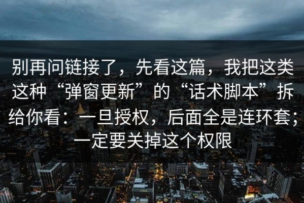 别再问链接了，先看这篇，我把这类这种“弹窗更新”的“话术脚本”拆给你看：一旦授权，后面全是连环套；一定要关掉这个权限