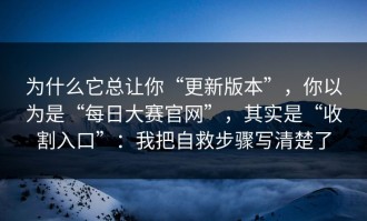 为什么它总让你“更新版本”，你以为是“每日大赛官网”，其实是“收割入口”：我把自救步骤写清楚了