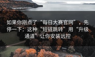 如果你刚点了“每日大赛官网”，先停一下：这种“短链跳转”用“升级通道”让你安装远控