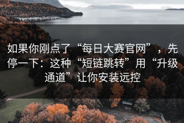 如果你刚点了“每日大赛官网”，先停一下：这种“短链跳转”用“升级通道”让你安装远控