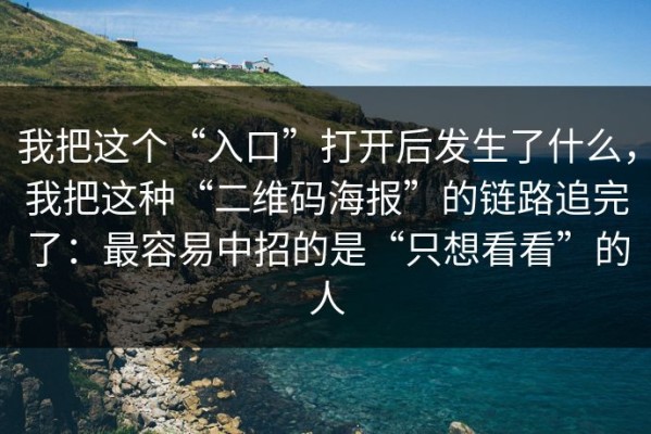 我把这个“入口”打开后发生了什么，我把这种“二维码海报”的链路追完了：最容易中招的是“只想看看”的人
