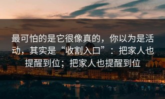 最可怕的是它很像真的，你以为是活动，其实是“收割入口”：把家人也提醒到位；把家人也提醒到位