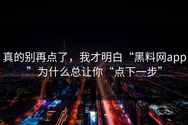 真的别再点了，我才明白“黑料网app”为什么总让你“点下一步”
