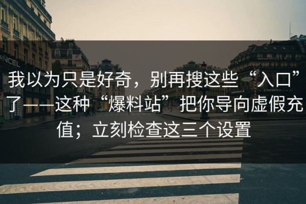 我以为只是好奇，别再搜这些“入口”了——这种“爆料站”把你导向虚假充值；立刻检查这三个设置
