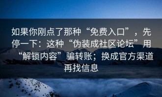如果你刚点了那种“免费入口”，先停一下：这种“伪装成社区论坛”用“解锁内容”骗转账；换成官方渠道再找信息