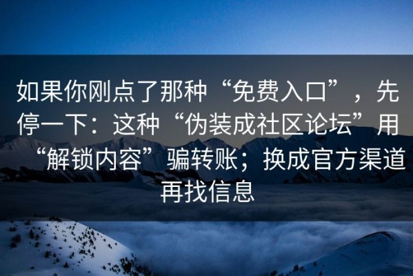 如果你刚点了那种“免费入口”，先停一下：这种“伪装成社区论坛”用“解锁内容”骗转账；换成官方渠道再找信息