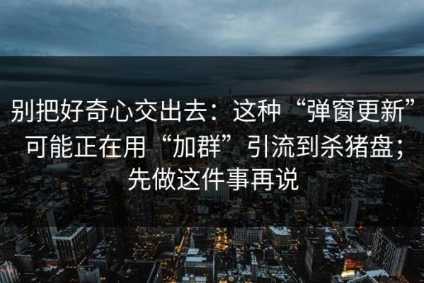 别把好奇心交出去：这种“弹窗更新”可能正在用“加群”引流到杀猪盘；先做这件事再说