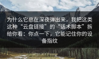 为什么它总在深夜弹出来，我把这类这种“云盘链接”的“话术脚本”拆给你看：你点一下，它能记住你的设备指纹