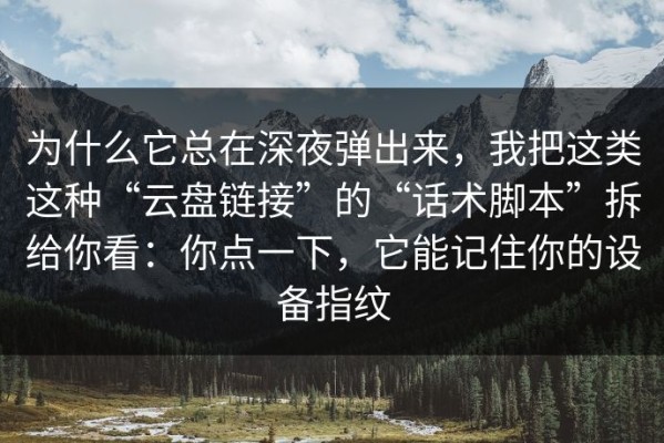 为什么它总在深夜弹出来，我把这类这种“云盘链接”的“话术脚本”拆给你看：你点一下，它能记住你的设备指纹
