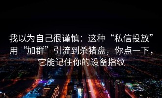我以为自己很谨慎：这种“私信投放”用“加群”引流到杀猪盘，你点一下，它能记住你的设备指纹