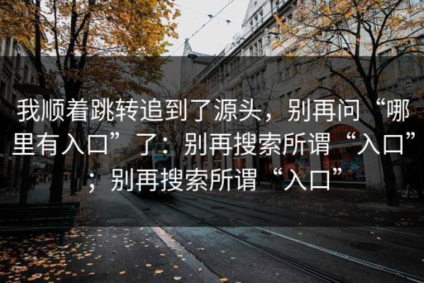 我顺着跳转追到了源头，别再问“哪里有入口”了：别再搜索所谓“入口”；别再搜索所谓“入口”