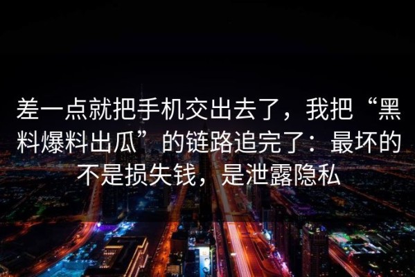 差一点就把手机交出去了，我把“黑料爆料出瓜”的链路追完了：最坏的不是损失钱，是泄露隐私