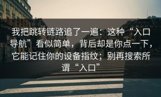 我把跳转链路追了一遍：这种“入口导航”看似简单，背后却是你点一下，它能记住你的设备指纹；别再搜索所谓“入口”