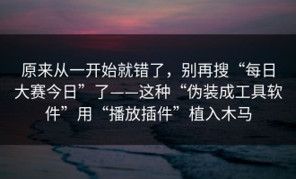 原来从一开始就错了，别再搜“每日大赛今日”了——这种“伪装成工具软件”用“播放插件”植入木马