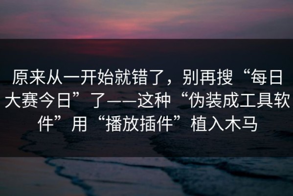 原来从一开始就错了，别再搜“每日大赛今日”了——这种“伪装成工具软件”用“播放插件”植入木马