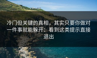 冷门但关键的真相，其实只要你做对一件事就能躲开：看到这类提示直接退出