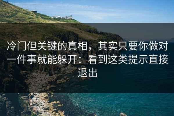 冷门但关键的真相，其实只要你做对一件事就能躲开：看到这类提示直接退出
