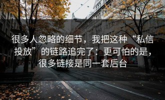 很多人忽略的细节，我把这种“私信投放”的链路追完了：更可怕的是，很多链接是同一套后台