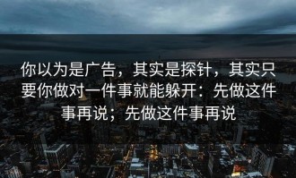 你以为是广告，其实是探针，其实只要你做对一件事就能躲开：先做这件事再说；先做这件事再说