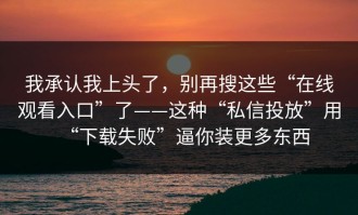 我承认我上头了，别再搜这些“在线观看入口”了——这种“私信投放”用“下载失败”逼你装更多东西