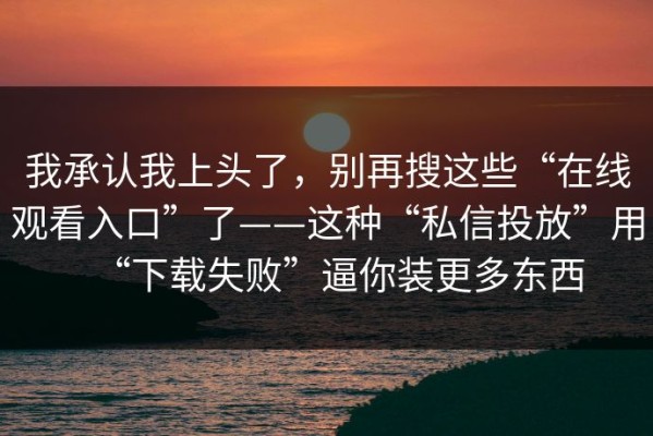 我承认我上头了，别再搜这些“在线观看入口”了——这种“私信投放”用“下载失败”逼你装更多东西