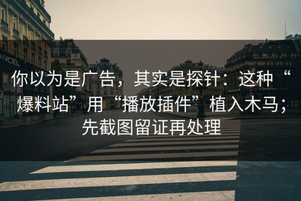 你以为是广告，其实是探针：这种“爆料站”用“播放插件”植入木马；先截图留证再处理