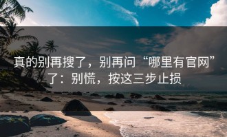 真的别再搜了，别再问“哪里有官网”了：别慌，按这三步止损