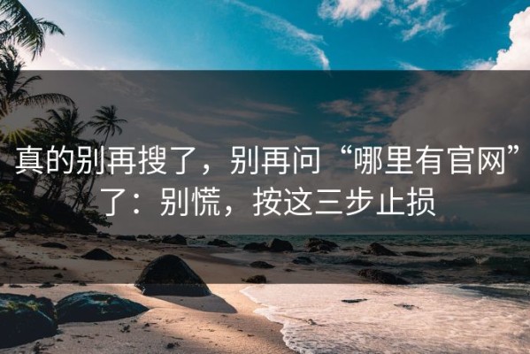 真的别再搜了，别再问“哪里有官网”了：别慌，按这三步止损