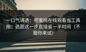 一口气讲透：把蜜桃在线观看当工具用：选题这一步直接省一半时间（不服你来试）
