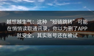 越想越生气：这种“短链跳转”可能在悄悄读取通讯录，你以为删了APP就安全，其实账号还在被试