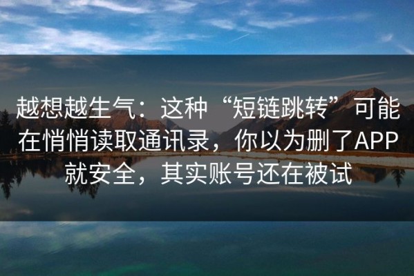 越想越生气：这种“短链跳转”可能在悄悄读取通讯录，你以为删了APP就安全，其实账号还在被试