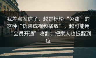 我差点就信了：越是标榜“免费”的这种“伪装成视频播放”，越可能用“会员开通”收割；把家人也提醒到位