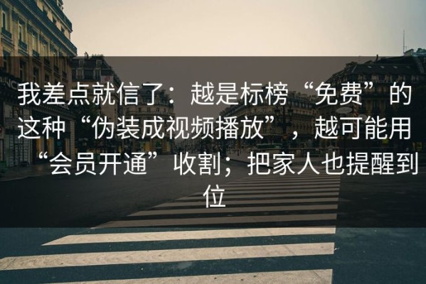 我差点就信了：越是标榜“免费”的这种“伪装成视频播放”，越可能用“会员开通”收割；把家人也提醒到位