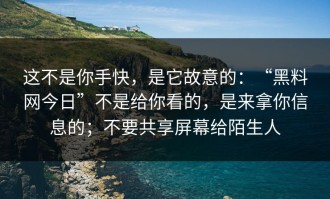 这不是你手快，是它故意的：“黑料网今日”不是给你看的，是来拿你信息的；不要共享屏幕给陌生人