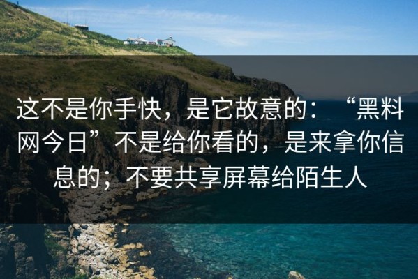 这不是你手快，是它故意的：“黑料网今日”不是给你看的，是来拿你信息的；不要共享屏幕给陌生人
