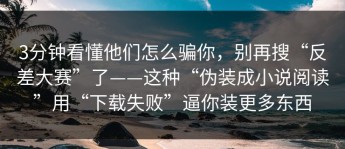 3分钟看懂他们怎么骗你，别再搜“反差大赛”了——这种“伪装成小说阅读”用“下载失败”逼你装更多东西